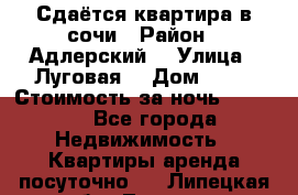 Сдаётся квартира в сочи › Район ­ Адлерский  › Улица ­ Луговая  › Дом ­ 20 › Стоимость за ночь ­ 3 000 - Все города Недвижимость » Квартиры аренда посуточно   . Липецкая обл.,Липецк г.